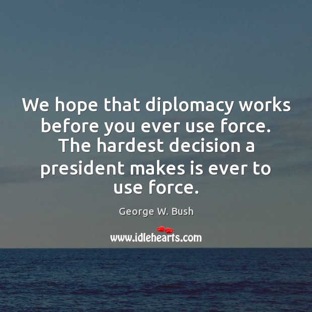 We hope that diplomacy works before you ever use force. The hardest George W. Bush Picture Quote