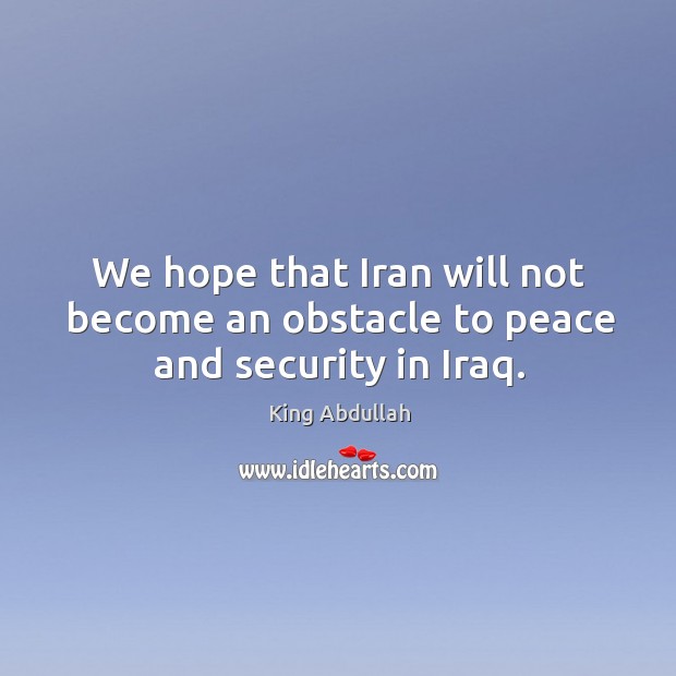 We hope that iran will not become an obstacle to peace and security in iraq. King Abdullah Picture Quote