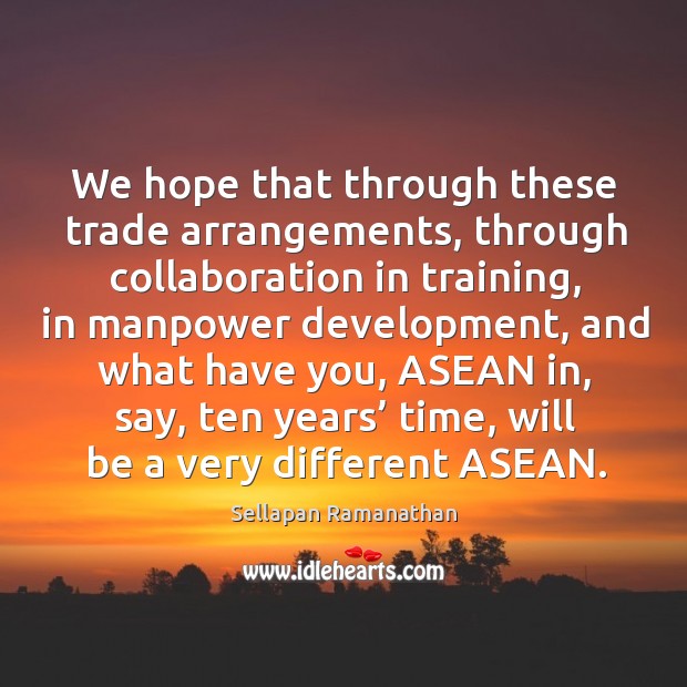 We hope that through these trade arrangements, through collaboration in training Sellapan Ramanathan Picture Quote