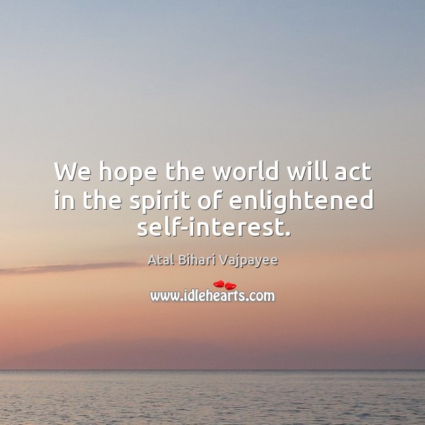We hope the world will act in the spirit of enlightened self-interest. Atal Bihari Vajpayee Picture Quote