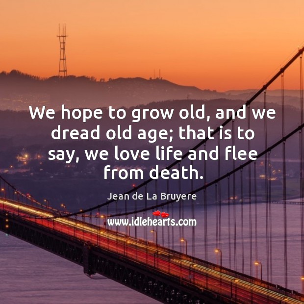 We hope to grow old, and we dread old age; that is to say, we love life and flee from death. Jean de La Bruyere Picture Quote