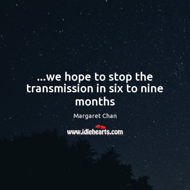 …we hope to stop the transmission in six to nine months Margaret Chan Picture Quote