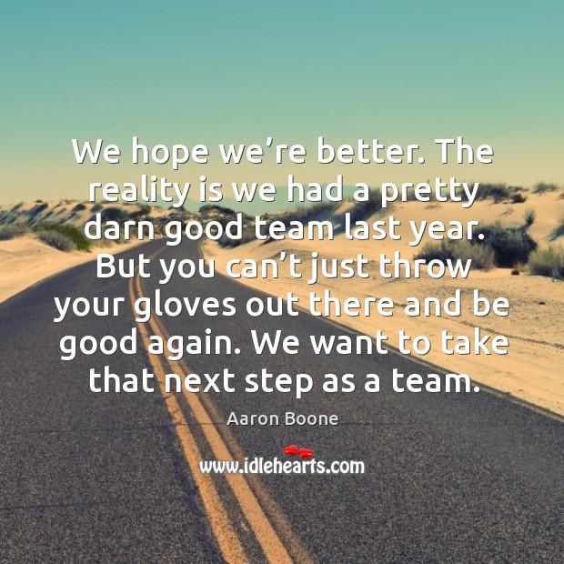 We hope we’re better. The reality is we had a pretty darn good team last year. Aaron Boone Picture Quote