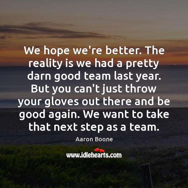 We hope we’re better. The reality is we had a pretty darn Reality Quotes Image