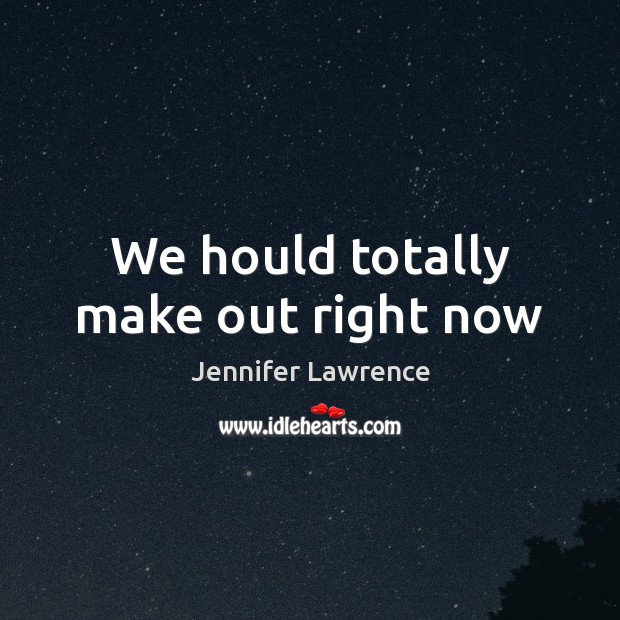 We hould totally make out right now Jennifer Lawrence Picture Quote