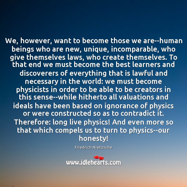 We, however, want to become those we are–human beings who are new, 