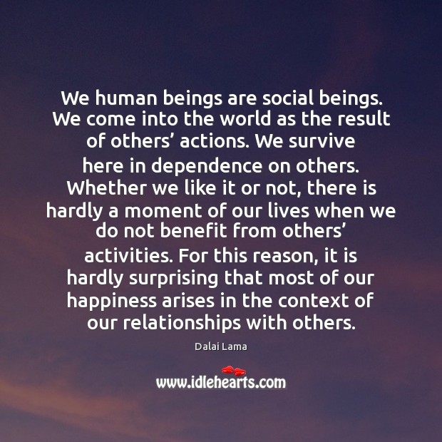 We human beings are social beings. We come into the world as Dalai Lama Picture Quote