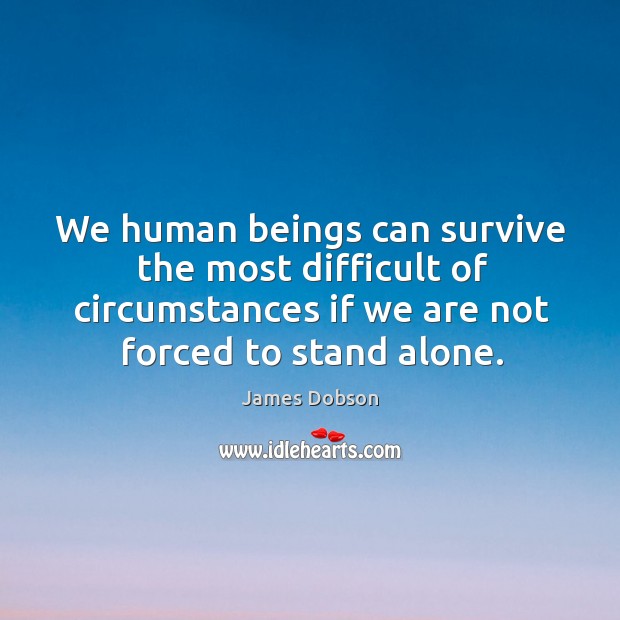 We human beings can survive the most difficult of circumstances if we James Dobson Picture Quote