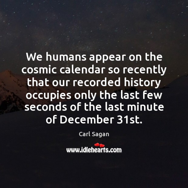 We humans appear on the cosmic calendar so recently that our recorded Carl Sagan Picture Quote