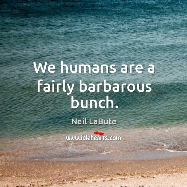 We humans are a fairly barbarous bunch. Neil LaBute Picture Quote