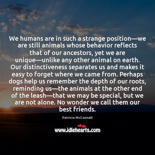 We humans are in such a strange position—we are still animals Patricia McConnell Picture Quote