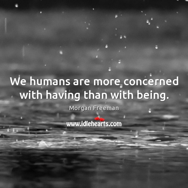 We humans are more concerned with having than with being. Morgan Freeman Picture Quote