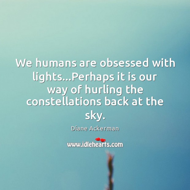 We humans are obsessed with lights…Perhaps it is our way of Diane Ackerman Picture Quote