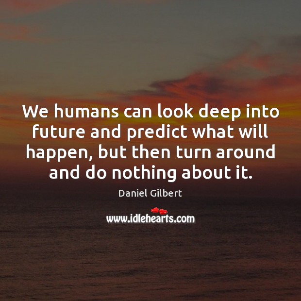 We humans can look deep into future and predict what will happen, Daniel Gilbert Picture Quote