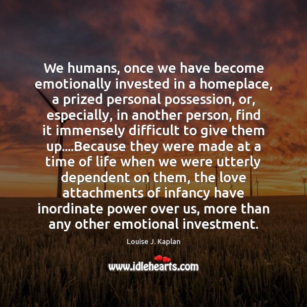 We humans, once we have become emotionally invested in a homeplace, a Louise J. Kaplan Picture Quote