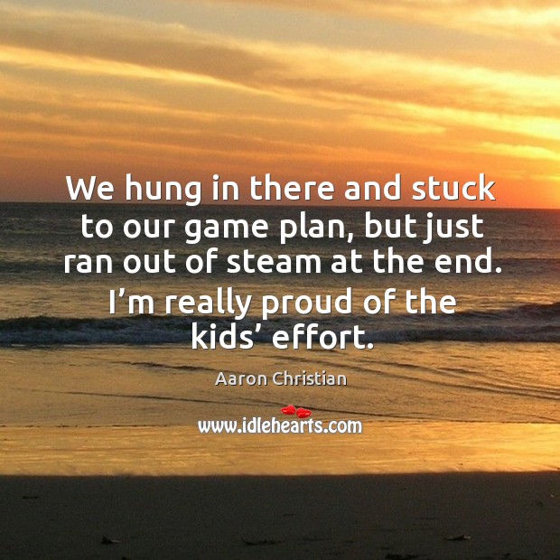 We hung in there and stuck to our game plan, but just ran out of steam at the end. I’m really proud of the kids’ effort. Aaron Christian Picture Quote