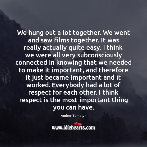 We hung out a lot together. We went and saw films together. Amber Tamblyn Picture Quote