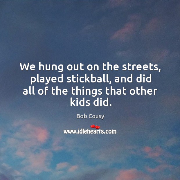 We hung out on the streets, played stickball, and did all of the things that other kids did. Bob Cousy Picture Quote