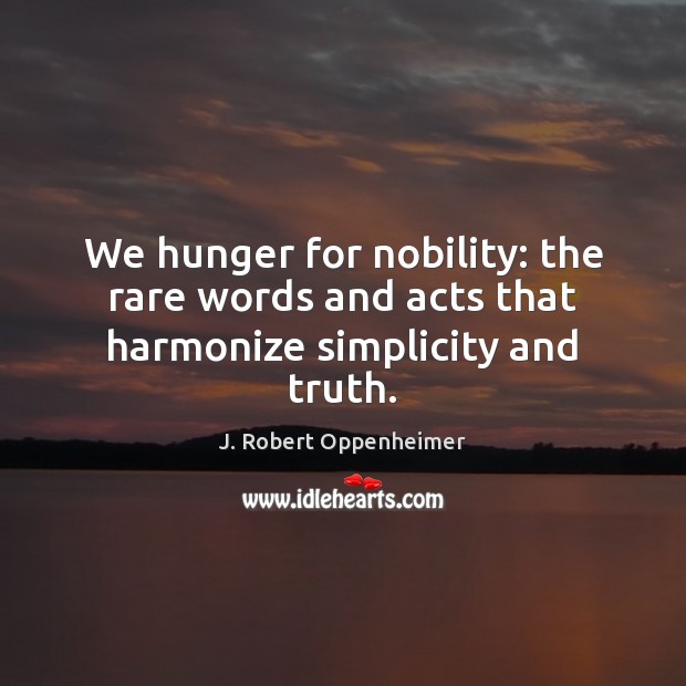 We hunger for nobility: the rare words and acts that harmonize simplicity and truth. J. Robert Oppenheimer Picture Quote