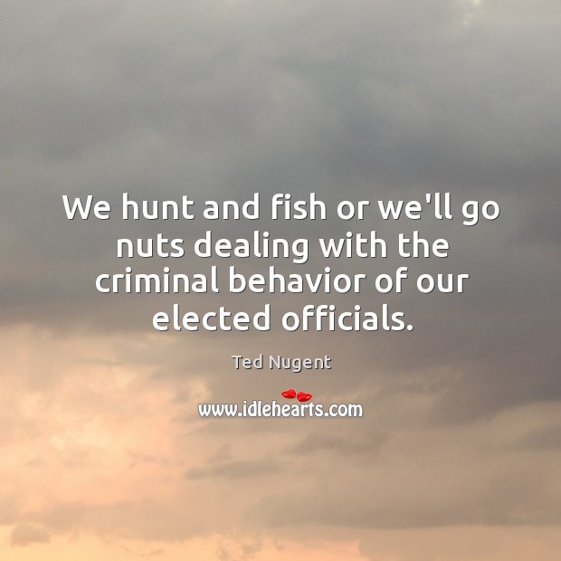 We hunt and fish or we’ll go nuts dealing with the criminal Ted Nugent Picture Quote