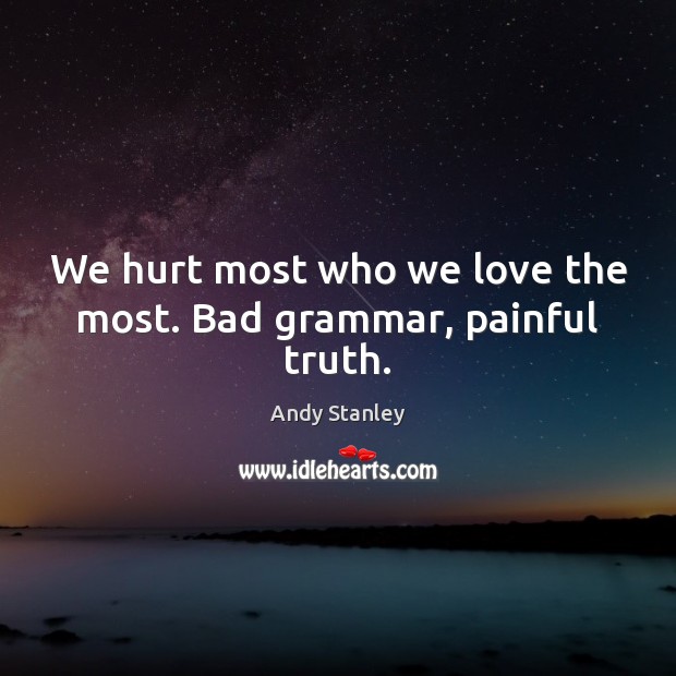 We hurt most who we love the most. Bad grammar, painful truth. Andy Stanley Picture Quote