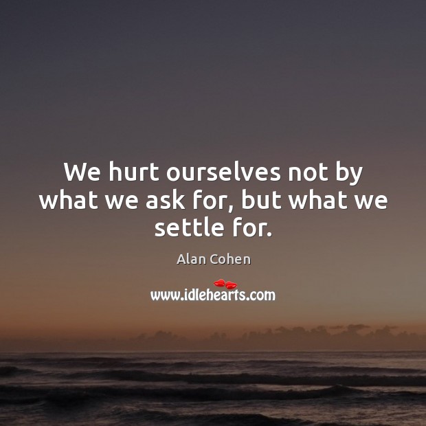 We hurt ourselves not by what we ask for, but what we settle for. Alan Cohen Picture Quote