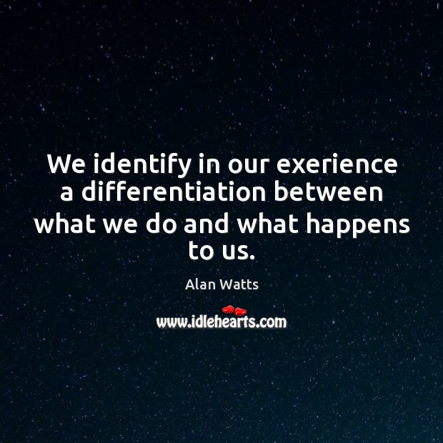 We identify in our exerience a differentiation between what we do and what happens to us. Alan Watts Picture Quote