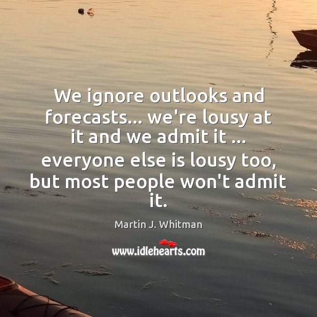 We ignore outlooks and forecasts… we’re lousy at it and we admit Martin J. Whitman Picture Quote