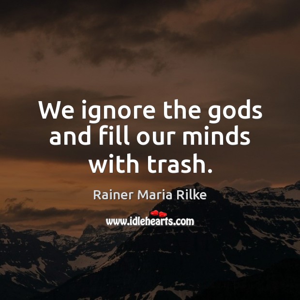 We ignore the Gods and fill our minds with trash. Rainer Maria Rilke Picture Quote