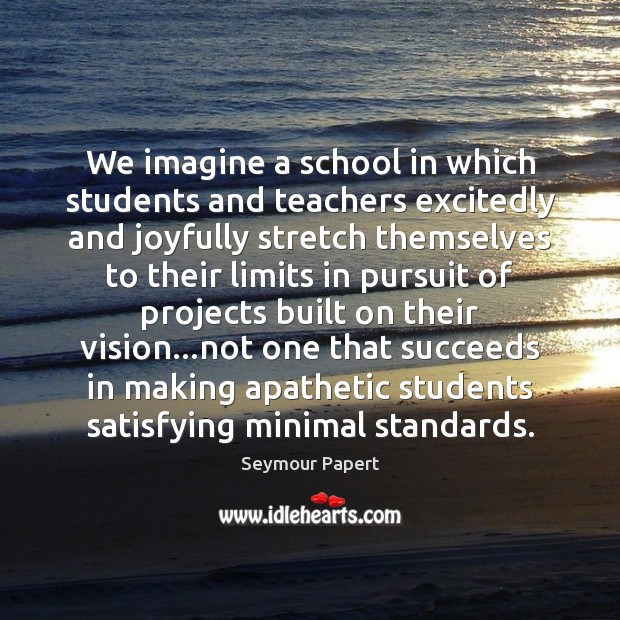 We imagine a school in which students and teachers excitedly and joyfully 
