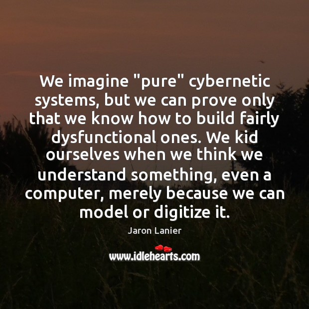 We imagine “pure” cybernetic systems, but we can prove only that we Jaron Lanier Picture Quote