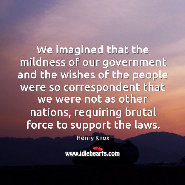 We imagined that the mildness of our government and the wishes of the people were so Henry Knox Picture Quote