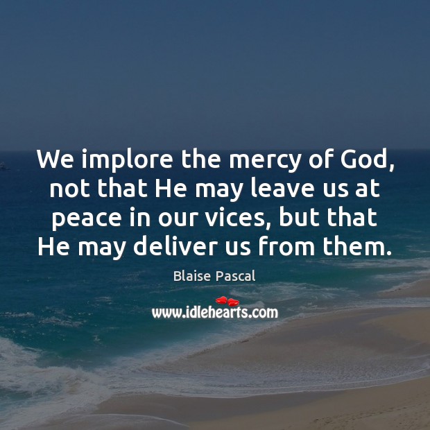 We implore the mercy of God, not that He may leave us Blaise Pascal Picture Quote