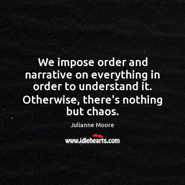 We impose order and narrative on everything in order to understand it. Image