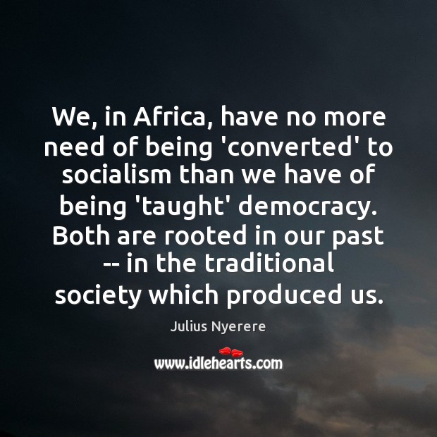 We, in Africa, have no more need of being ‘converted’ to socialism Julius Nyerere Picture Quote