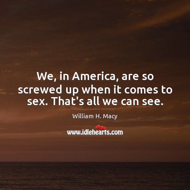 We, in America, are so screwed up when it comes to sex. That’s all we can see. William H. Macy Picture Quote