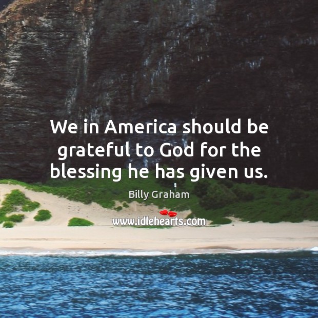 We in America should be grateful to God for the blessing he has given us. Billy Graham Picture Quote