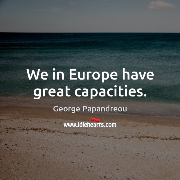 We in Europe have great capacities. George Papandreou Picture Quote