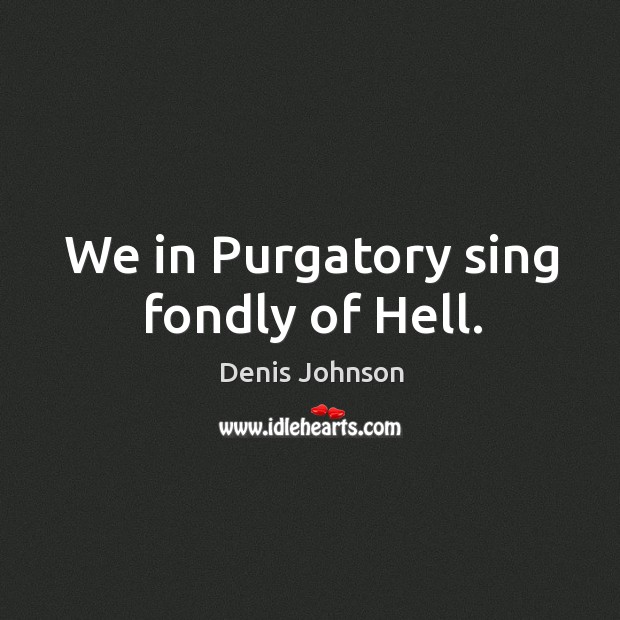 We in Purgatory sing fondly of Hell. Image