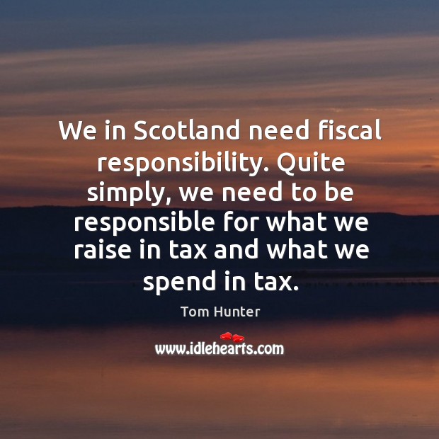 We in scotland need fiscal responsibility. Quite simply, we need to be responsible Tom Hunter Picture Quote