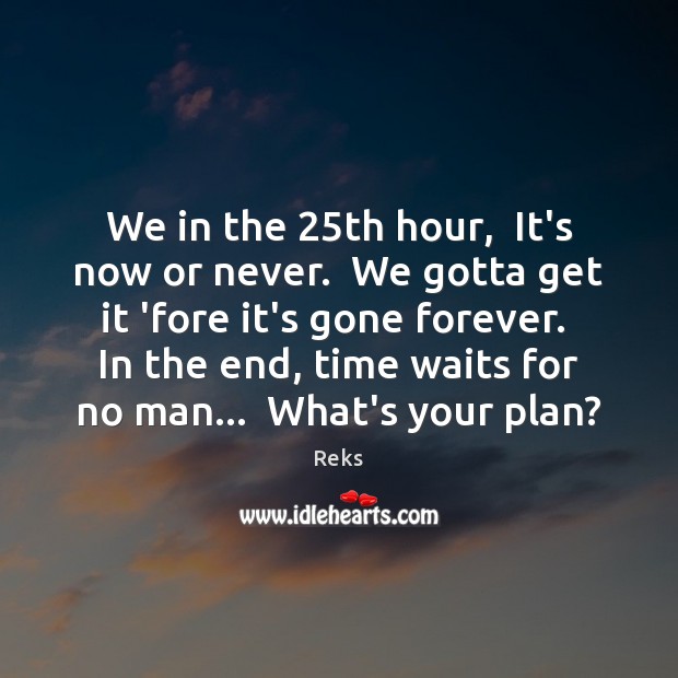 We in the 25th hour,  It’s now or never.  We gotta get Now or Never Quotes Image