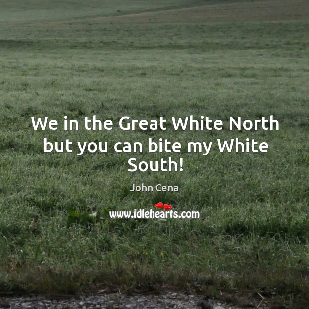 We in the Great White North but you can bite my White South! Image