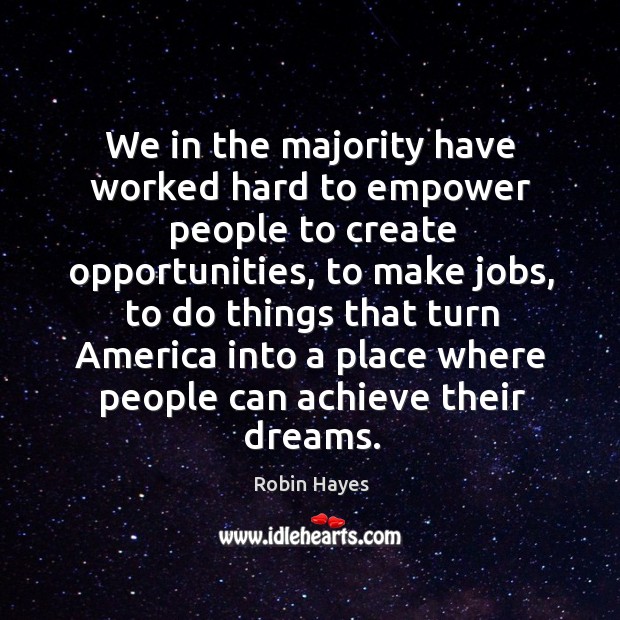 We in the majority have worked hard to empower people to create opportunities, to make jobs Robin Hayes Picture Quote