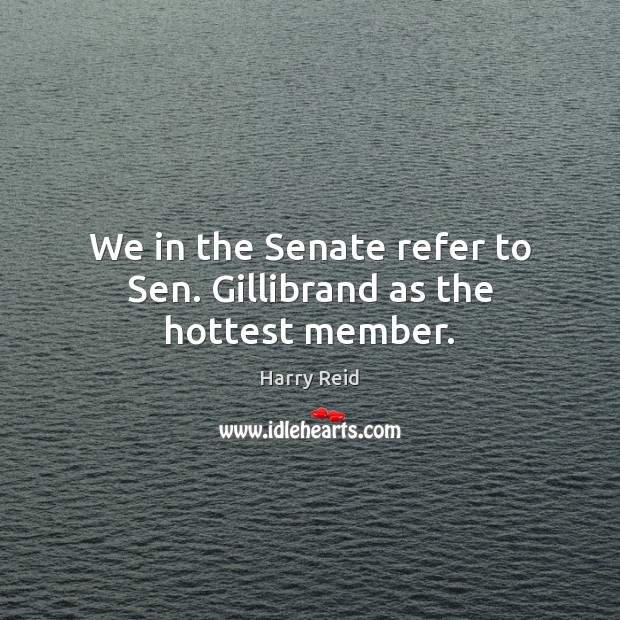 We in the Senate refer to Sen. Gillibrand as the hottest member. Harry Reid Picture Quote