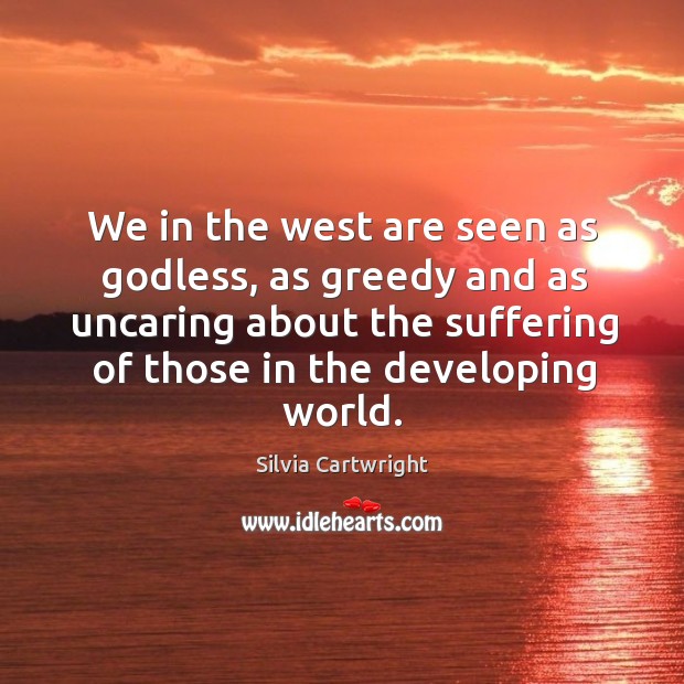 We in the west are seen as Godless, as greedy and as uncaring about the suffering of Silvia Cartwright Picture Quote