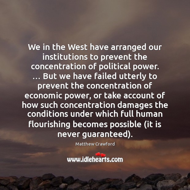 We in the West have arranged our institutions to prevent the concentration Matthew Crawford Picture Quote