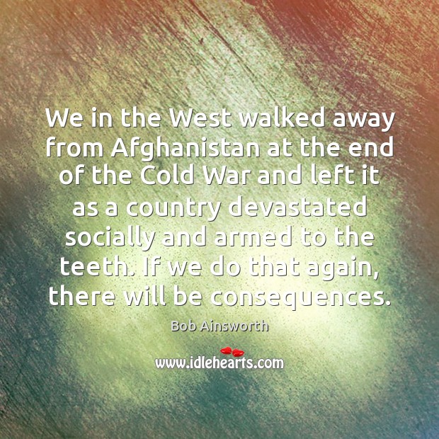 We in the West walked away from Afghanistan at the end of Bob Ainsworth Picture Quote