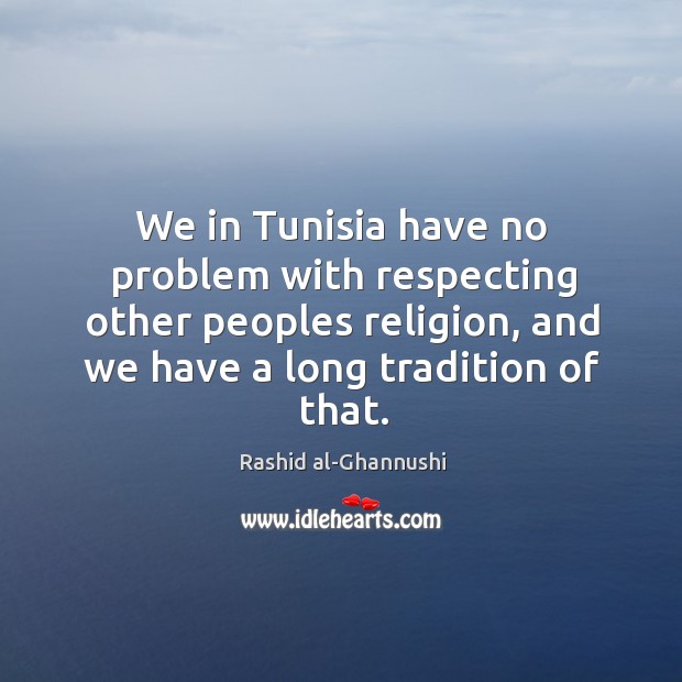 We in Tunisia have no problem with respecting other peoples religion, and Rashid al-Ghannushi Picture Quote