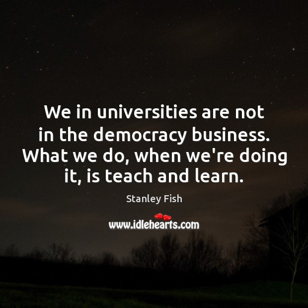We in universities are not in the democracy business. What we do, Business Quotes Image