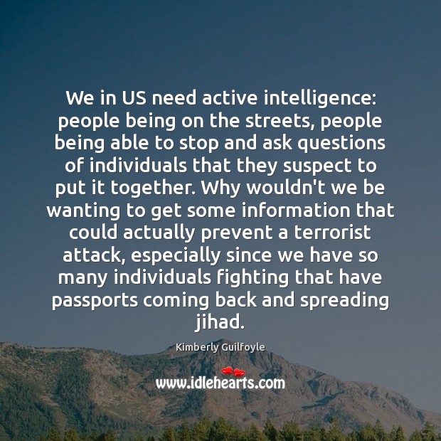 We in US need active intelligence: people being on the streets, people 